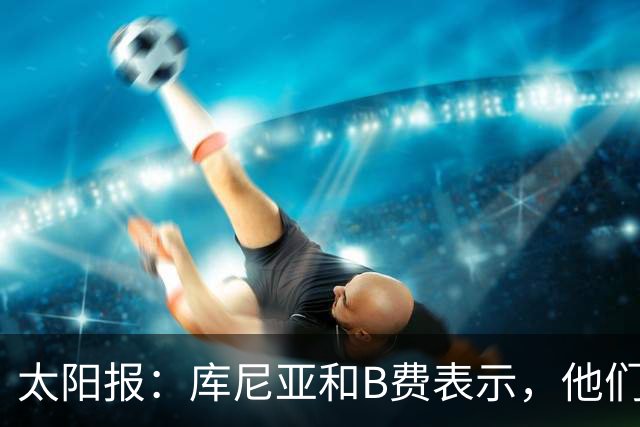 太阳报：库尼亚和B费表示，他们不被允许接受采访；内维尔谈曼联本赛季的目标：第四是小鸟球，第五是标准杆，第六是柏忌